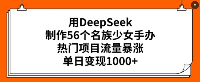 用DeepSeek制作56个名族少女手办，热门项目流量暴涨，单日变现多张-搞机圈