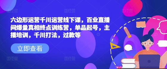 六边形运营千川运营线下课，百业直播间爆量真相终点训练营，单品起号，主播培训，千川打法，过款等-搞机圈