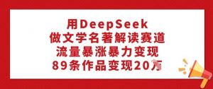 用DeepSeek做文学名著解读赛道，流量暴涨暴力变现，89条作品变现20W-搞机圈