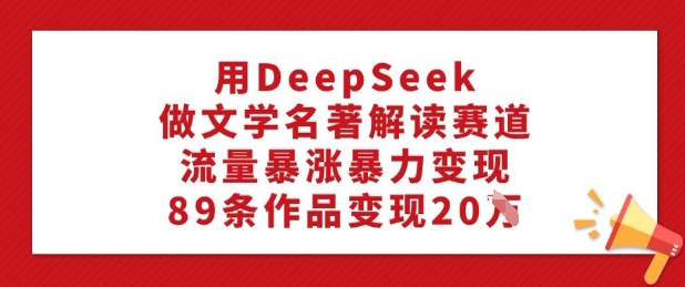 用DeepSeek做文学名著解读赛道，流量暴涨暴力变现，89条作品变现20W-搞机圈