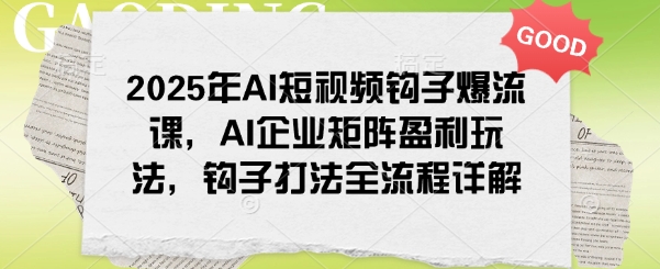 2025年AI短视频钩子爆流课,AI企业矩阵盈利玩法,钩子打法全流程详解-搞机圈