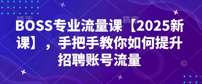 BOSS专业流量课【2025新课】，手把手教你如何提升招聘账号流量-搞机圈