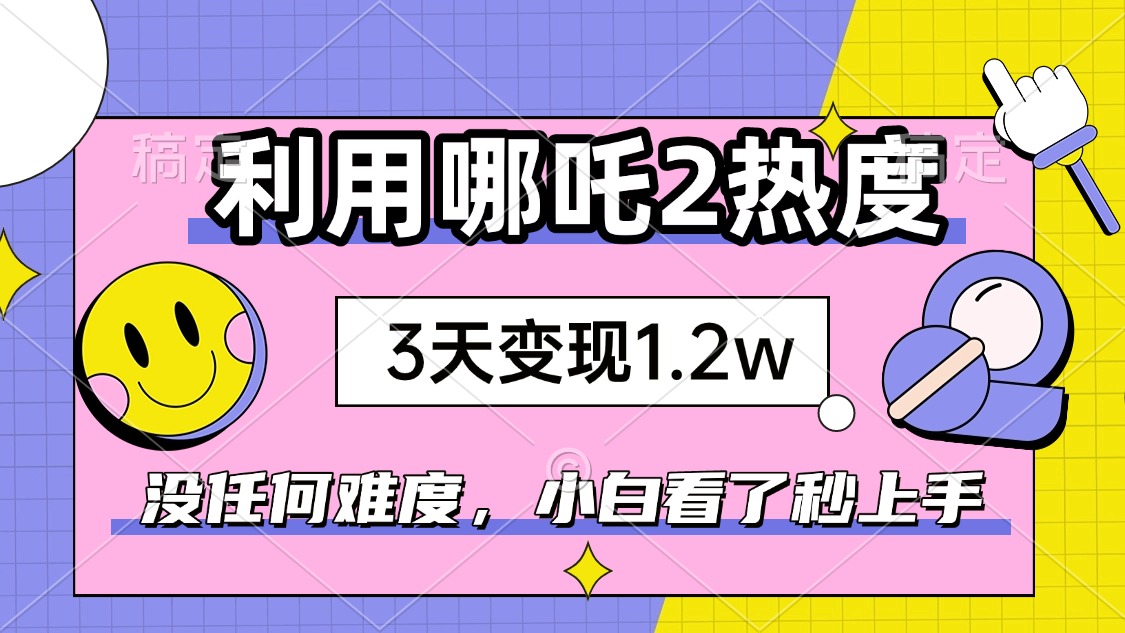 如何利用哪吒2爆火，3天赚1.2W，没有任何难度，小白看了秒学会，抓紧时…-搞机圈