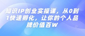 知识IP创业实操课，从0到1快速孵化，让你的个人品牌价值百W-搞机圈