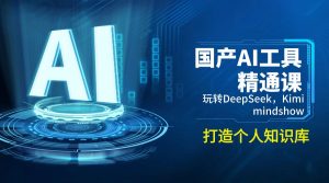 国产AI工具精通课，玩转DeepSeek，Kimi，mindshow，打造个人知识库-搞机圈