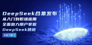 DeepSeek合集发布，从入门到职场应用，全面助力用户掌握DeepSeek精髓-搞机圈