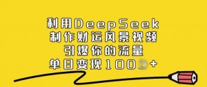利用DeepSeek制作财运风景视频，引爆你的流量，单日变现多张-搞机圈