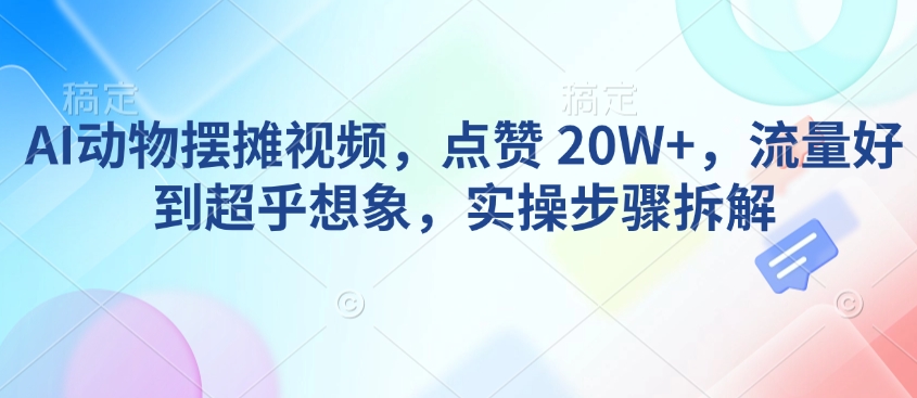 AI动物摆摊视频，点赞 20W+，流量好到超乎想象，实操步骤拆解-搞机圈