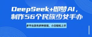DeepSeek+即梦AI，制作56个民族少女手办，附详细教程+变现方向-搞机圈