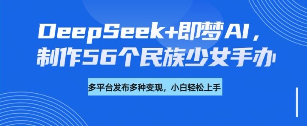 DeepSeek+即梦AI，制作56个民族少女手办，附详细教程+变现方向-搞机圈