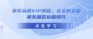 京东运营VIP课程，最全的全能京东爆款运营技巧-搞机圈