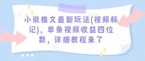 小说推文最新玩法(视频标记)，单条视频收益四位数，详细教程来了-搞机圈