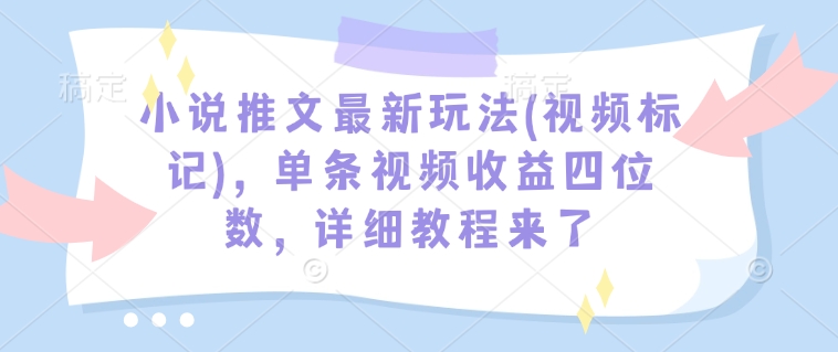 小说推文最新玩法(视频标记)，单条视频收益四位数，详细教程来了-搞机圈