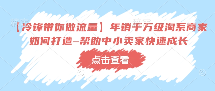 【冷锋带你做流量】年销千万级淘系商家如何打造–帮助中小卖家快速成长-搞机圈
