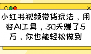 小红书视频带货玩法，用好AI工具，30天赚了5万，你也能轻松做到-搞机圈
