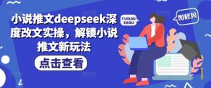 小说推文deepseek深度改文实操，解锁小说推文新玩法-搞机圈