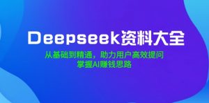 Deepseek资料大全,从基础到精通,助力用户高效提问,掌握AI赚钱思路-搞机圈
