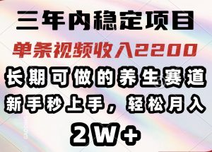 三年内稳定项目，长期可做的养生赛道，单条视频收入2200，新手秒上手，...-搞机圈