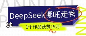 DeepSeek做抖音爆火的AI哪吒走秀视频,1个作品获赞19万+,我教你怎么做-搞机圈