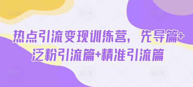 热点引流变现训练营，先导篇+泛粉引流篇+精准引流篇-搞机圈
