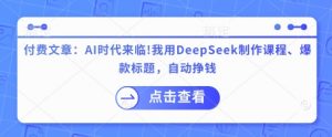 付费文章：AI时代来临！我用DeepSeek制作课程、爆款标题，自动挣钱-搞机圈