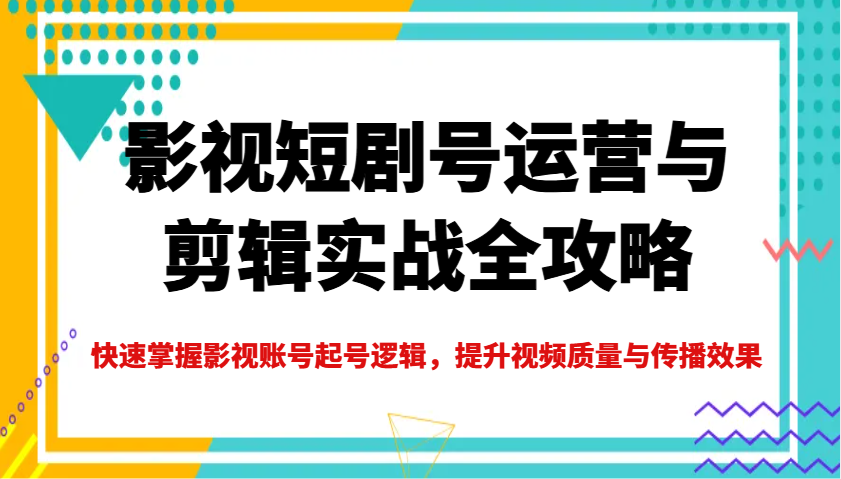 影视短剧号运营与剪辑实战全攻略，快速掌握影视账号起号逻辑，提升视频质量与传播效果-搞机圈