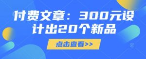 付费文章：300元设计出20个新品-搞机圈
