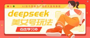 借助deepseek创作出各种风格的美女视频，7天快速涨粉，多种变现月入万元-搞机圈