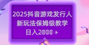 2025抖音游戏发行人新玩法，保姆级教学，日入多张-搞机圈