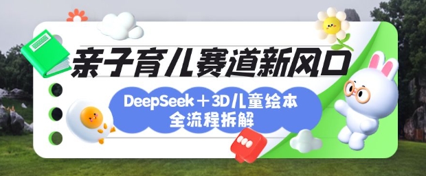 育儿赛道新风口：DeepSeek+3D绘本全流程拆解，月涨粉上W，还能培养亲子创造力-搞机圈