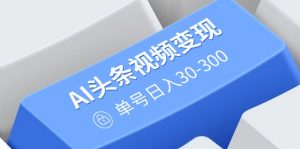 AI头条视频变现:AI原创搬运玩法,无需剪辑,多平台发布,单号日入30-300-搞机圈