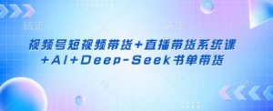 视频号短视频带货+直播带货系统课+AI+Deep-Seek书单带货-搞机圈