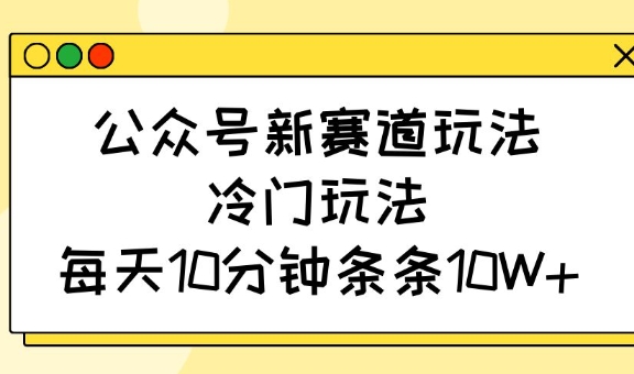 公众号新赛道玩法，冷门玩法，每天10分钟条条10W+-搞机圈