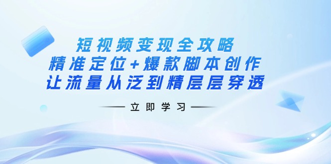 短视频变现全攻略：精准定位+爆款脚本创作，让流量从泛到精层层穿透-搞机圈
