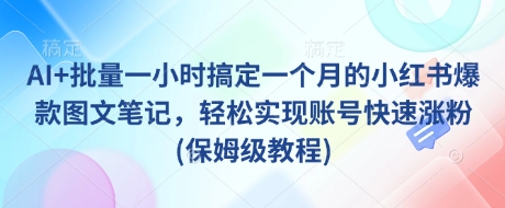 AI+批量一小时搞定一个月的小红书爆款图文笔记，轻松实现账号快速涨粉(保姆级教程)-搞机圈