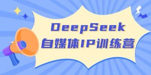 DeepSeek自媒体IP训练营，掌握四位定位法 长板变现模型 开启自媒体新篇章(更新)-搞机圈