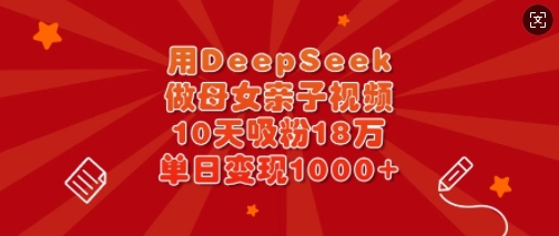 用DeepSeek做母女亲子视频，10天吸粉18万，单日变现多张-搞机圈