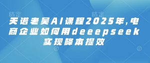 天诺老吴AI课程2025年，电商企业如何用deeepseek实现降本提效-搞机圈