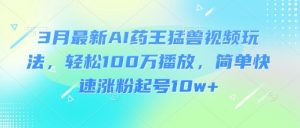 3月最新AI药王猛兽视频玩法，轻松100W播放，简单快速涨粉起号10w+-搞机圈