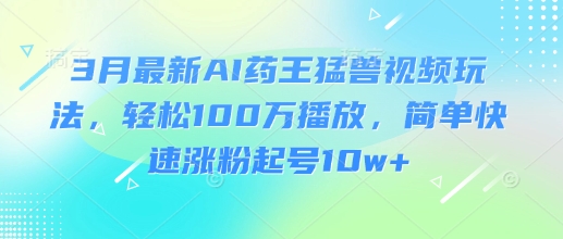 3月最新AI药王猛兽视频玩法，轻松100W播放，简单快速涨粉起号10w+-搞机圈
