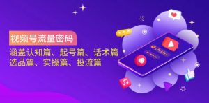 视频号流量密码：涵盖认知篇、起号篇、话术篇、选品篇、实操篇、投流篇-搞机圈