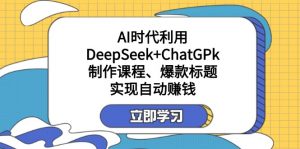 某付费文：AI时代利用DeepSeek+ChatGPk制作课程、爆款标题，实现自动赚钱-搞机圈