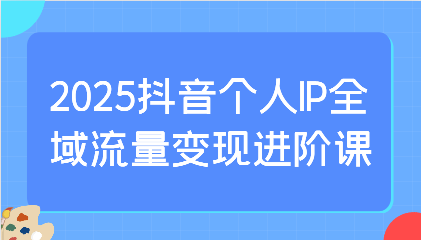 2025抖音个人IP全域流量变现进阶课：选爆品、抖音付费投流、千川投流实操及优化等-搞机圈