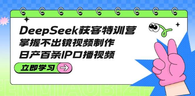 DeepSeek获客特训营：掌握不出镜视频制作，日产百条IP口播视频-搞机圈