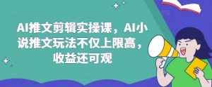 AI推文剪辑实操课，AI小说推文玩法不仅上限高，收益还可观-搞机圈