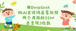 用DeepSeek做AI古诗词启蒙视频，两个月涨粉22W，总变现5位数-搞机圈