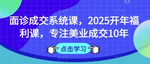面诊成交系统课，2025开年福利课，专注美业成交10年-搞机圈