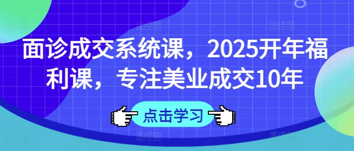 面诊成交系统课，2025开年福利课，专注美业成交10年-搞机圈