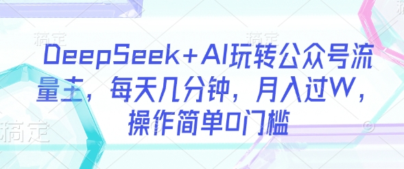 DeepSeek+AI玩转公众号流量主，每天几分钟，月入过W，操作简单0门槛-搞机圈