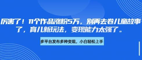 厉害了，11个作品涨粉5万，别再去卷儿童故事了，育儿新玩法，变现能力太强了-搞机圈